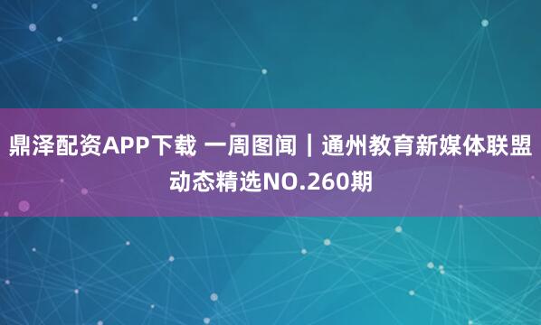 鼎泽配资APP下载 一周图闻｜通州教育新媒体联盟动态精选NO.260期