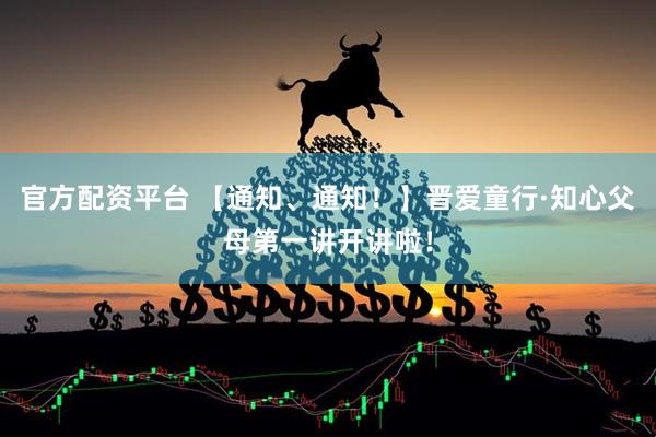 官方配资平台 【通知、通知！】晋爱童行·知心父母第一讲开讲啦！