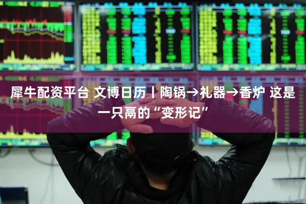 犀牛配资平台 文博日历丨陶锅→礼器→香炉 这是一只鬲的“变形记”