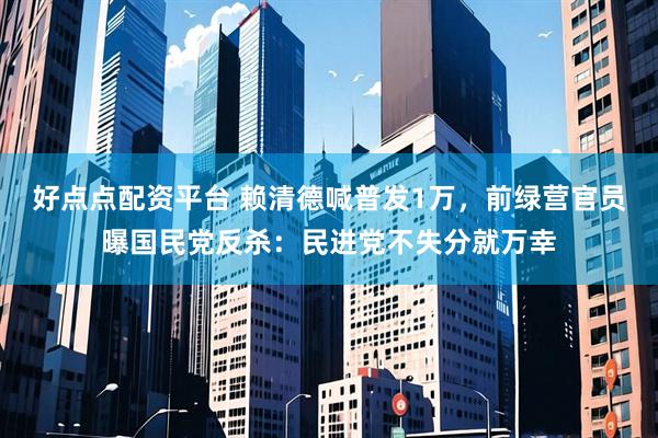 好点点配资平台 赖清德喊普发1万，前绿营官员曝国民党反杀：民进党不失分就万幸