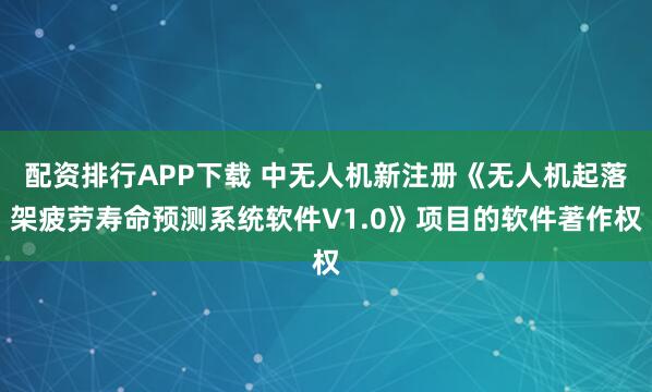 配资排行APP下载 中无人机新注册《无人机起落架疲劳寿命预测系统软件V1.0》项目的软件著作权